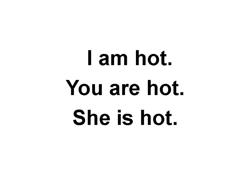 I am hot. You are hot. She is hot.